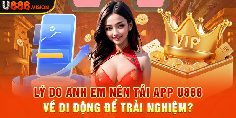 Lý do anh em nên tải app U888 về di động để trải nghiệm?