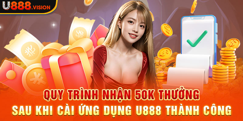 Quy trình nhận 50K thưởng sau khi cài ứng dụng U888 thành công